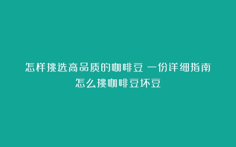 怎样挑选高品质的咖啡豆？一份详细指南（怎么挑咖啡豆坏豆）