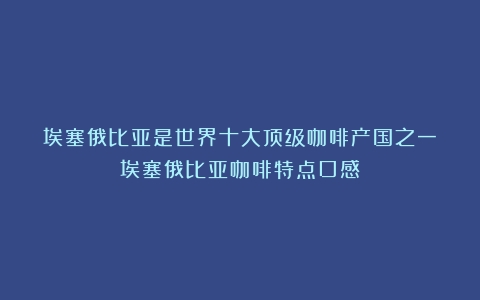 埃塞俄比亚是世界十大顶级咖啡产国之一（埃塞俄比亚咖啡特点口感）