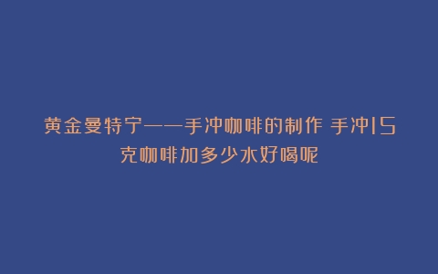 黄金曼特宁——手冲咖啡的制作（手冲15克咖啡加多少水好喝呢）