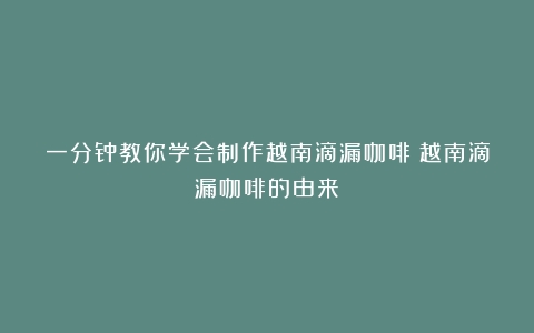 一分钟教你学会制作越南滴漏咖啡（越南滴漏咖啡的由来）