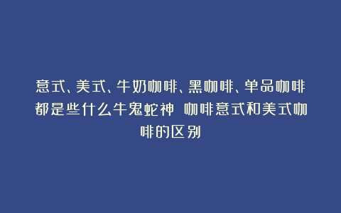 意式、美式、牛奶咖啡、黑咖啡、单品咖啡都是些什么牛鬼蛇神？（咖啡意式和美式咖啡的区别）