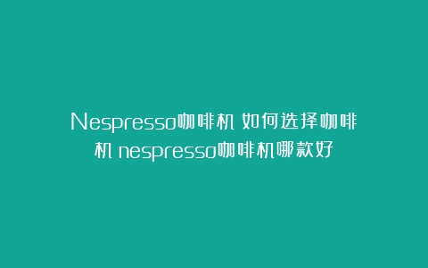 Nespresso咖啡机！如何选择咖啡机（nespresso咖啡机哪款好）