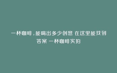 一杯咖啡，能喝出多少创意？在这里能找到答案（一杯咖啡实拍）