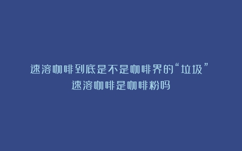 速溶咖啡到底是不是咖啡界的“垃圾”？（速溶咖啡是咖啡粉吗）