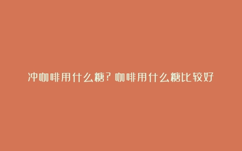 冲咖啡用什么糖?（咖啡用什么糖比较好）