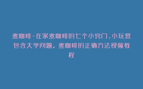 煮咖啡-在家煮咖啡的七个小窍门，小玩意包含大学问题。（煮咖啡的正确方法视频教程）