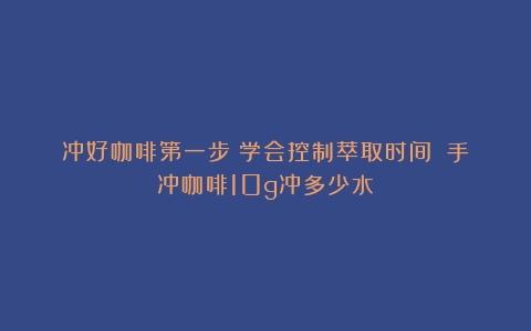 冲好咖啡第一步：学会控制萃取时间！（手冲咖啡10g冲多少水）