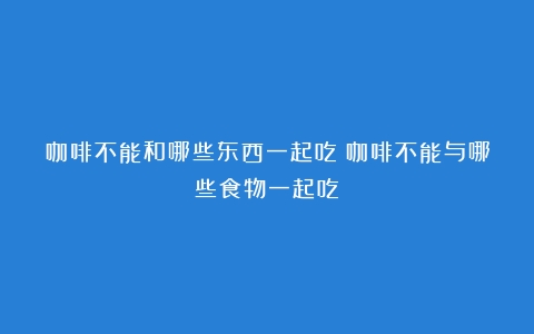 咖啡不能和哪些东西一起吃（咖啡不能与哪些食物一起吃）