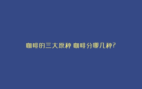 咖啡的三大原种（咖啡分哪几种?）