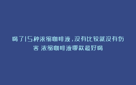 喝了15种浓缩咖啡液，没有比较就没有伤害（浓缩咖啡液哪款最好喝）