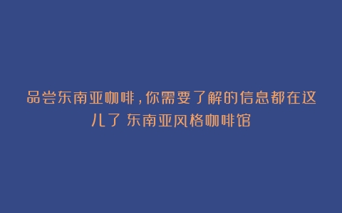 品尝东南亚咖啡，你需要了解的信息都在这儿了（东南亚风格咖啡馆）