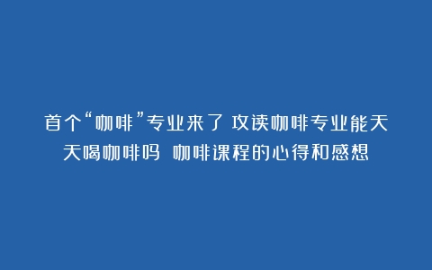 首个“咖啡”专业来了！攻读咖啡专业能天天喝咖啡吗？（咖啡课程的心得和感想）