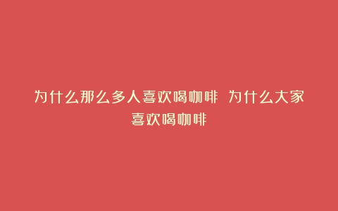 为什么那么多人喜欢喝咖啡？（为什么大家喜欢喝咖啡）