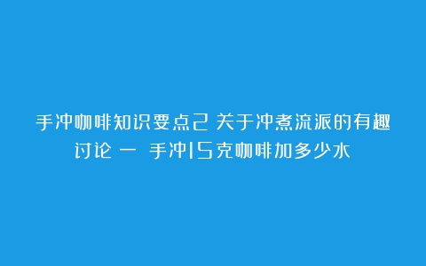 手冲咖啡知识要点2：关于冲煮流派的有趣讨论（一）（手冲15克咖啡加多少水）