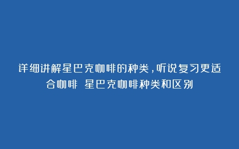 详细讲解星巴克咖啡的种类，听说复习更适合咖啡！（星巴克咖啡种类和区别）