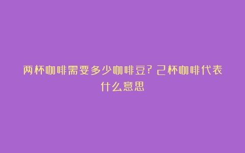 两杯咖啡需要多少咖啡豆?（2杯咖啡代表什么意思）