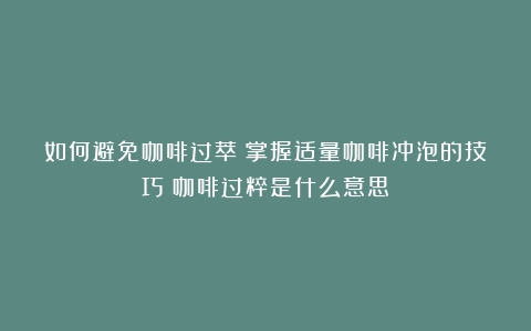 如何避免咖啡过萃？掌握适量咖啡冲泡的技巧（咖啡过粹是什么意思）