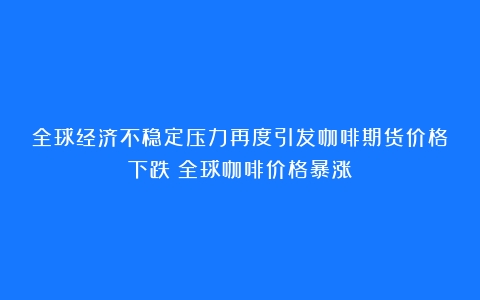 全球经济不稳定压力再度引发咖啡期货价格下跌（全球咖啡价格暴涨）