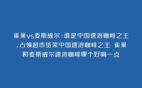 雀巢vs麦斯威尔:谁是中国速溶咖啡之王，占领超市货架中国速溶咖啡之王？（雀巢和麦斯威尔速溶咖啡哪个好喝一点）