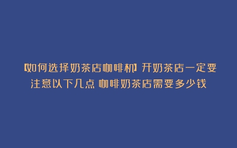 【如何选择奶茶店咖啡机】开奶茶店一定要注意以下几点（咖啡奶茶店需要多少钱）