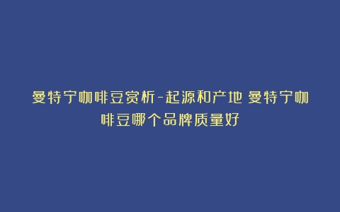 曼特宁咖啡豆赏析-起源和产地（曼特宁咖啡豆哪个品牌质量好）