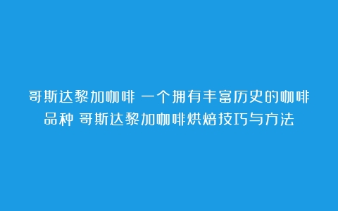 哥斯达黎加咖啡：一个拥有丰富历史的咖啡品种（哥斯达黎加咖啡烘焙技巧与方法）