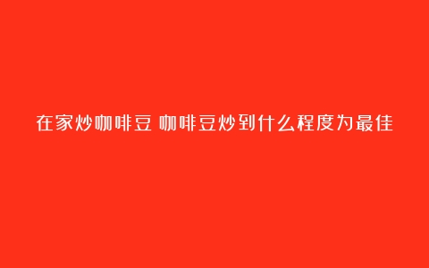 在家炒咖啡豆（咖啡豆炒到什么程度为最佳）