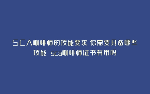 SCA咖啡师的技能要求：你需要具备哪些技能？（sca咖啡师证书有用吗）