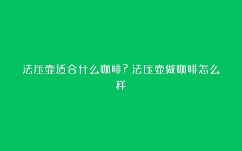 法压壶适合什么咖啡?（法压壶做咖啡怎么样）