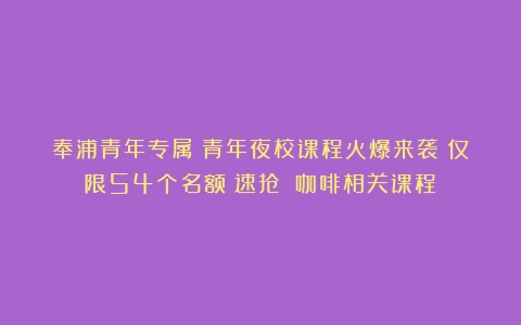 奉浦青年专属！青年夜校课程火爆来袭！仅限54个名额！速抢！（咖啡相关课程）