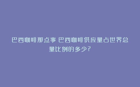 巴西咖啡那点事（巴西咖啡供应量占世界总量比例的多少?）