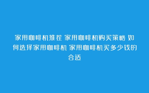 家用咖啡机推荐|家用咖啡机购买策略|如何选择家用咖啡机（家用咖啡机买多少钱的合适）