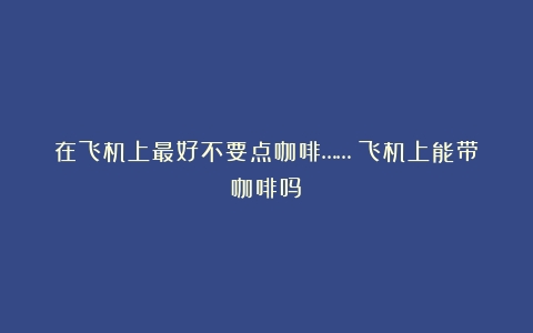 在飞机上最好不要点咖啡……（飞机上能带咖啡吗）