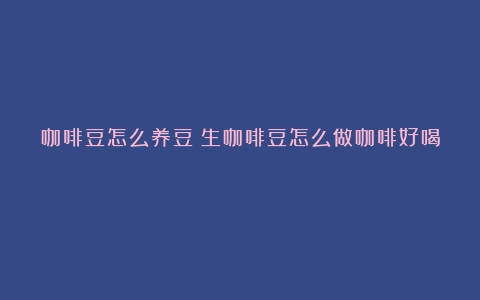 咖啡豆怎么养豆（生咖啡豆怎么做咖啡好喝）