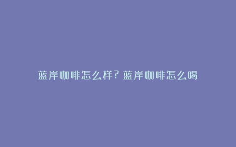 蓝岸咖啡怎么样?（蓝岸咖啡怎么喝）