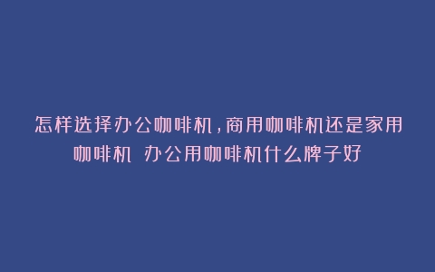 怎样选择办公咖啡机，商用咖啡机还是家用咖啡机？（办公用咖啡机什么牌子好）