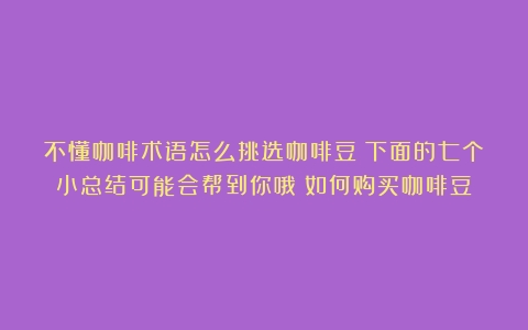 不懂咖啡术语怎么挑选咖啡豆？下面的七个小总结可能会帮到你哦（如何购买咖啡豆）