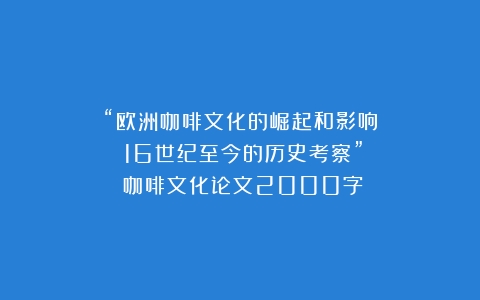 “欧洲咖啡文化的崛起和影响：16世纪至今的历史考察”（咖啡文化论文2000字）