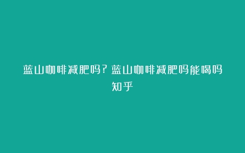 蓝山咖啡减肥吗?（蓝山咖啡减肥吗能喝吗知乎）