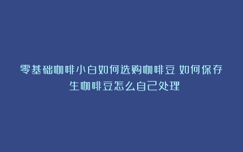 零基础咖啡小白如何选购咖啡豆？如何保存？（生咖啡豆怎么自己处理）