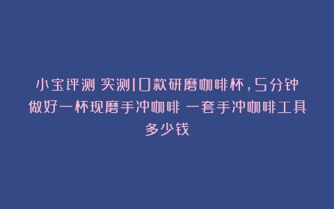 小宝评测丨实测10款研磨咖啡杯，5分钟做好一杯现磨手冲咖啡（一套手冲咖啡工具多少钱）