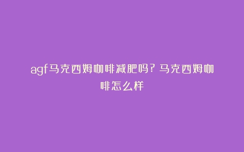 agf马克西姆咖啡减肥吗?（马克西姆咖啡怎么样）