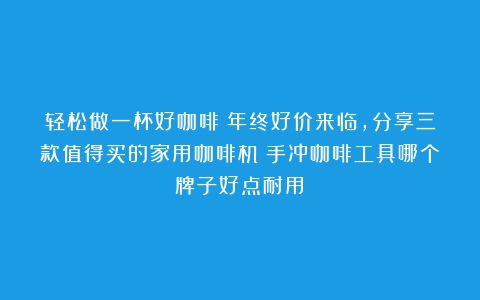 轻松做一杯好咖啡！年终好价来临，分享三款值得买的家用咖啡机（手冲咖啡工具哪个牌子好点耐用）