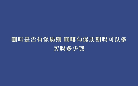 咖啡是否有保质期（咖啡有保质期吗可以多买吗多少钱）