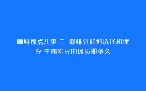 咖啡那点儿事（二）：咖啡豆如何选择和储存（生咖啡豆的保质期多久）