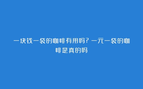 一块钱一袋的咖啡有用吗?（一元一袋的咖啡是真的吗）