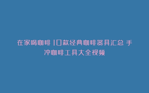 在家喝咖啡|10款经典咖啡器具汇总（手冲咖啡工具大全视频）