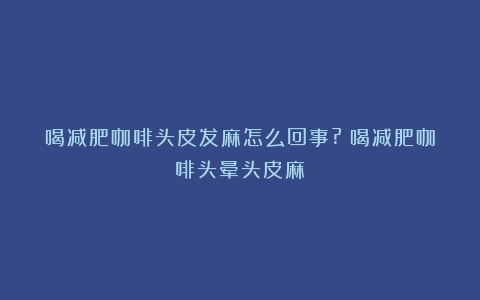 喝减肥咖啡头皮发麻怎么回事?（喝减肥咖啡头晕头皮麻）