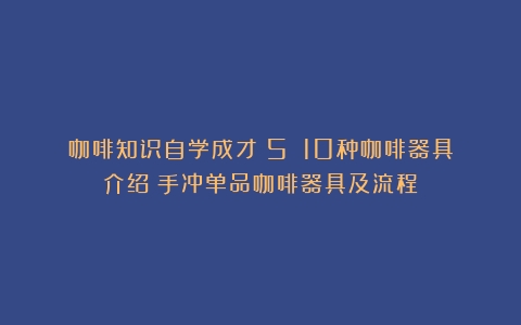 咖啡知识自学成才（5）：10种咖啡器具介绍（手冲单品咖啡器具及流程）