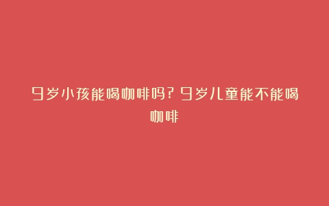 9岁小孩能喝咖啡吗?（9岁儿童能不能喝咖啡）